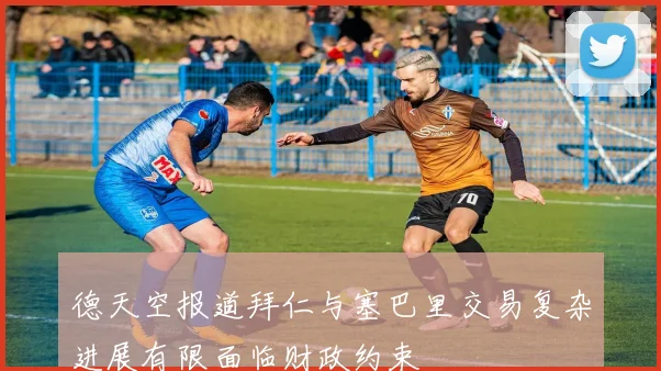 德天空报道拜仁与塞巴里交易复杂进展有限面临财政约束