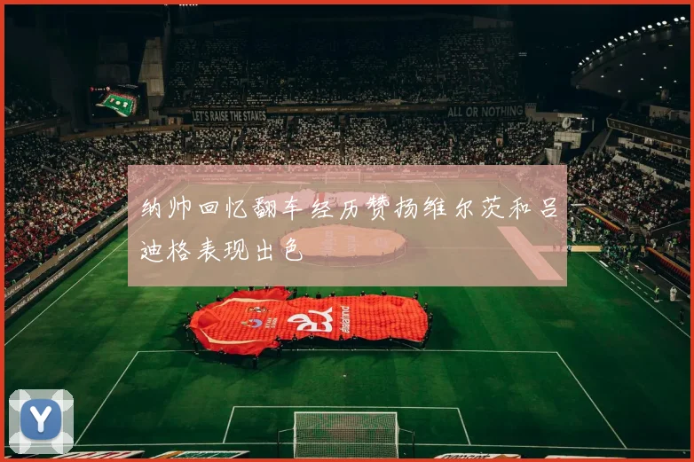 纳帅回忆翻车经历赞扬维尔茨和吕迪格表现出色