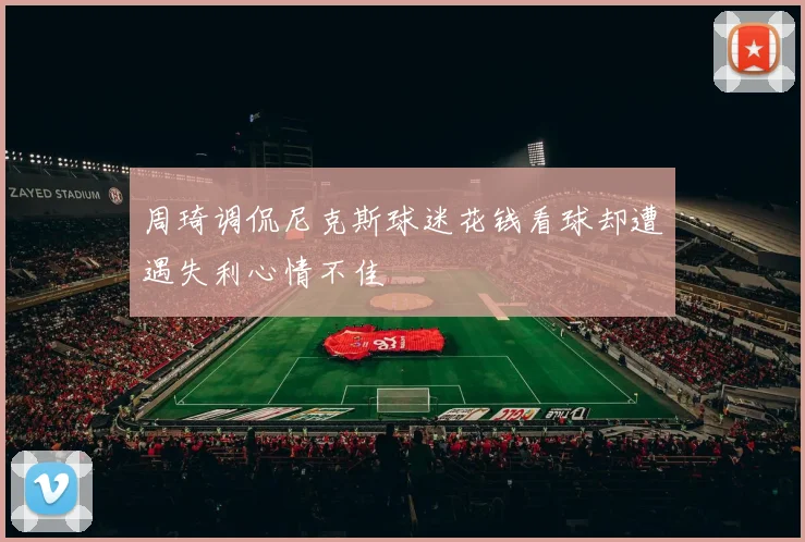 周琦调侃尼克斯球迷花钱看球却遭遇失利心情不佳