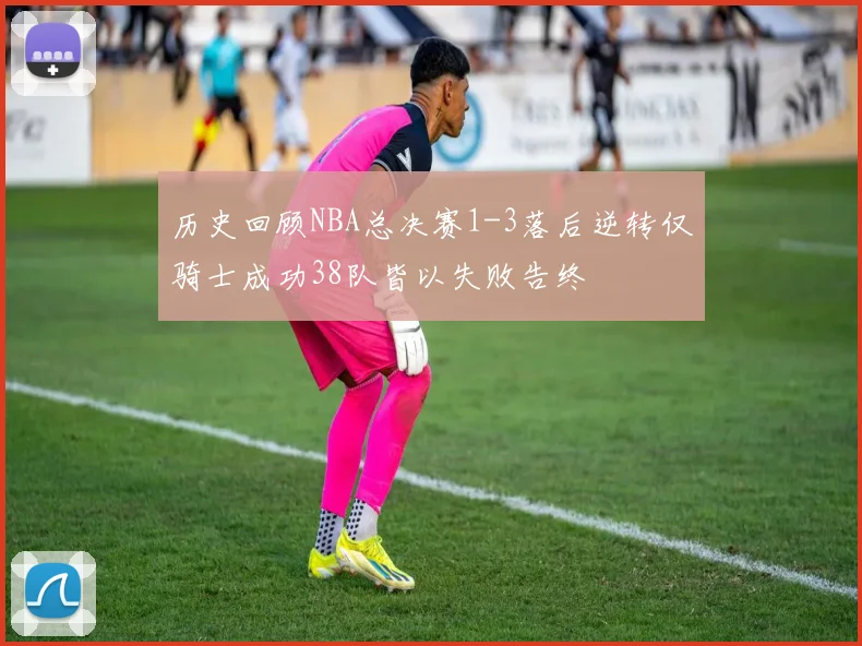 历史回顾NBA总决赛1-3落后逆转仅骑士成功38队皆以失败告终