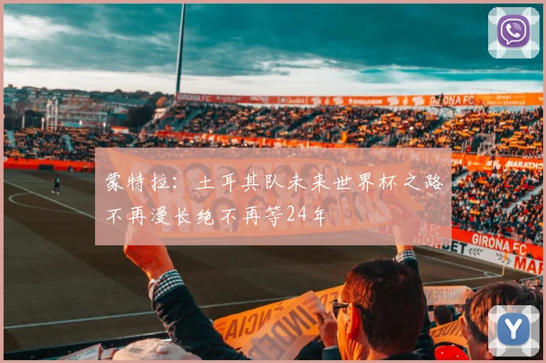 蒙特拉：土耳其队未来世界杯之路不再漫长绝不再等24年