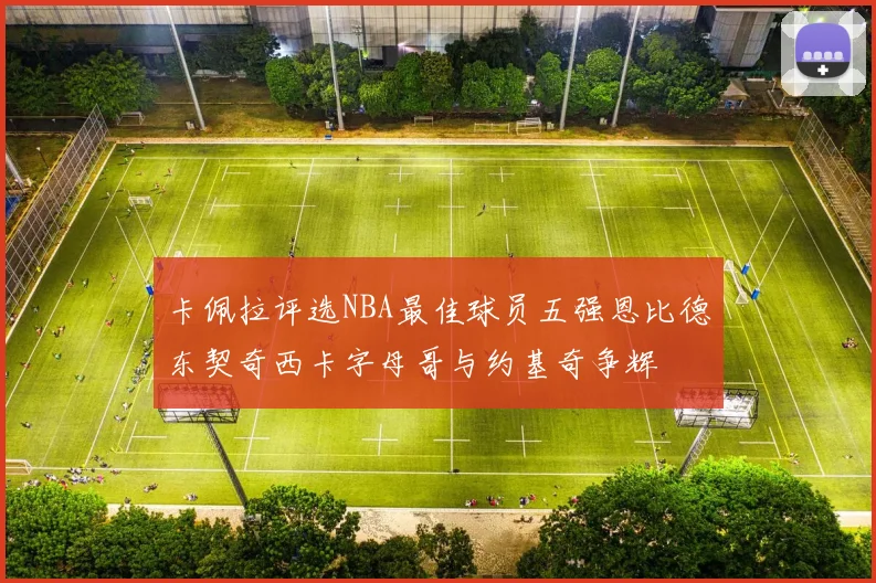 卡佩拉评选NBA最佳球员五强恩比德东契奇西卡字母哥与约基奇争辉