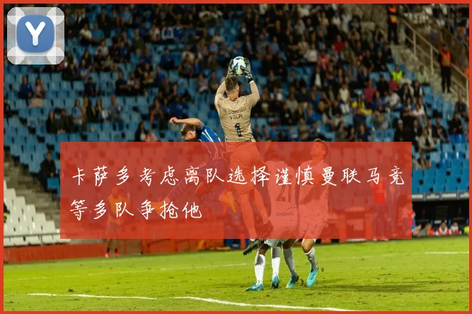 卡萨多考虑离队选择谨慎曼联马竞等多队争抢他