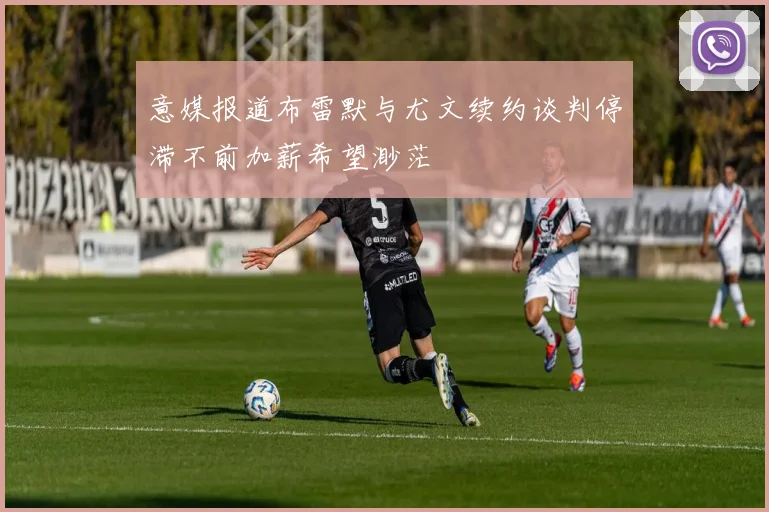 意媒报道布雷默与尤文续约谈判停滞不前加薪希望渺茫
