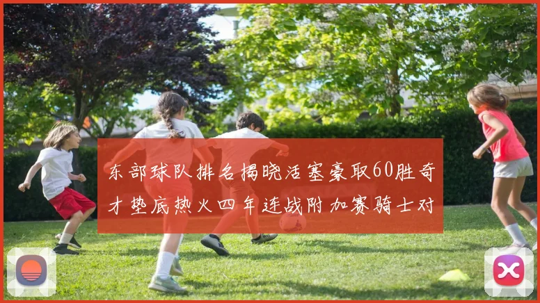 东部球队排名揭晓活塞豪取60胜奇才垫底热火四年连战附加赛骑士对决猛龙