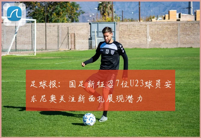 足球报：国足新征召7位U23球员安东尼奥关注新面孔展现潜力