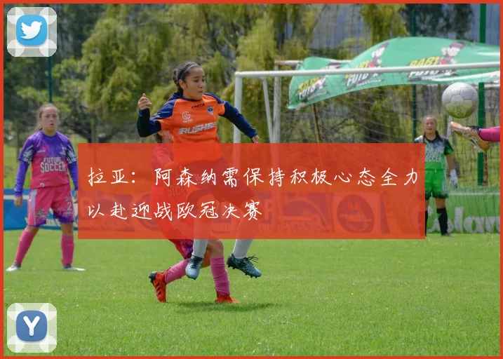拉亚：阿森纳需保持积极心态全力以赴迎战欧冠决赛
