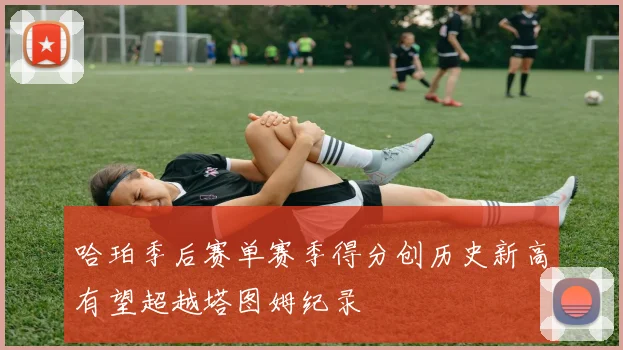 哈珀季后赛单赛季得分创历史新高有望超越塔图姆纪录