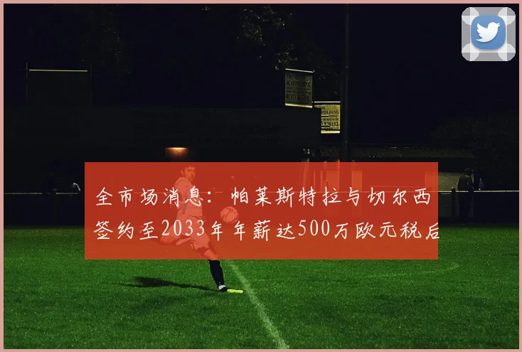 全市场消息：帕莱斯特拉与切尔西签约至2033年年薪达500万欧元税后
