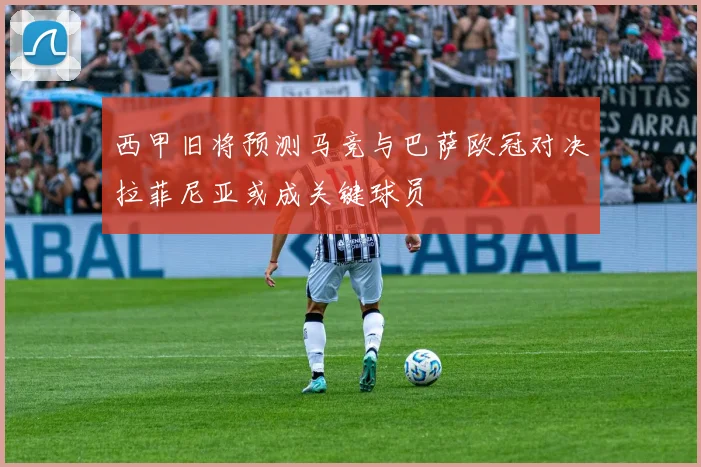 西甲旧将预测马竞与巴萨欧冠对决拉菲尼亚或成关键球员
