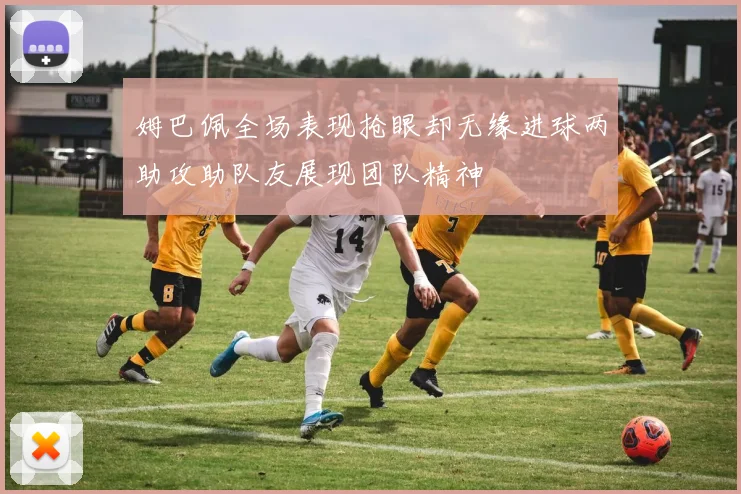 姆巴佩全场表现抢眼却无缘进球两助攻助队友展现团队精神