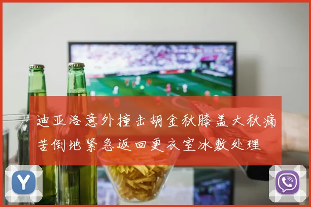 迪亚洛意外撞击胡金秋膝盖大秋痛苦倒地紧急返回更衣室冰敷处理