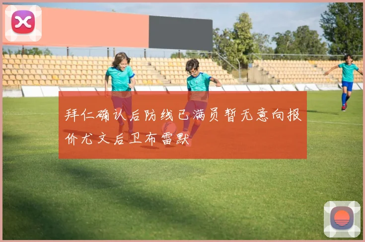 拜仁确认后防线已满员暂无意向报价尤文后卫布雷默
