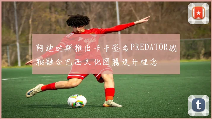 阿迪达斯推出卡卡签名PREDATOR战靴融合巴西文化图腾设计理念