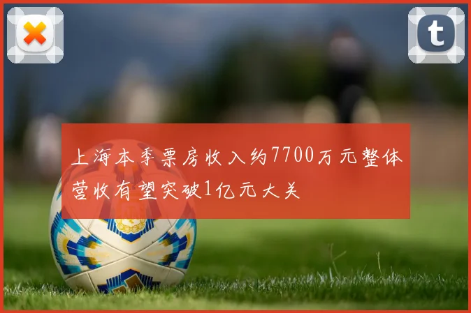 上海本季票房收入约7700万元整体营收有望突破1亿元大关