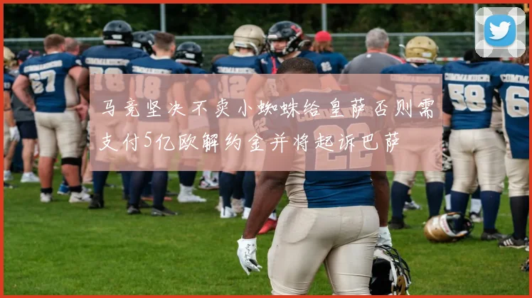 马竞坚决不卖小蜘蛛给皇萨否则需支付5亿欧解约金并将起诉巴萨