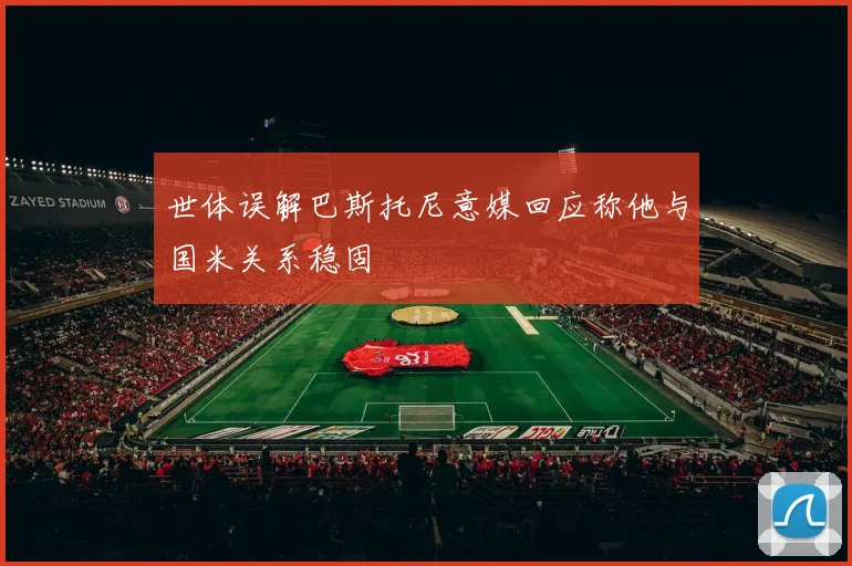 世体误解巴斯托尼意媒回应称他与国米关系稳固