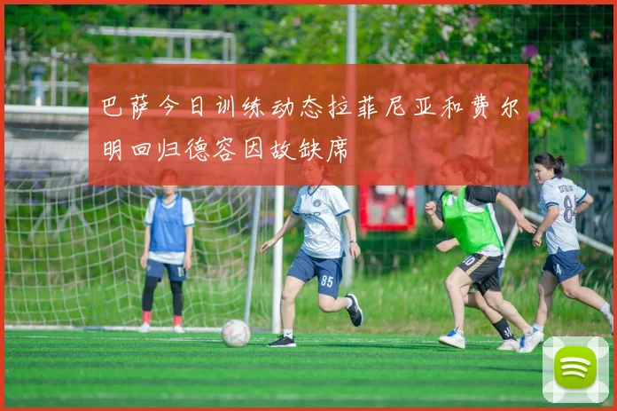 巴萨今日训练动态拉菲尼亚和费尔明回归德容因故缺席