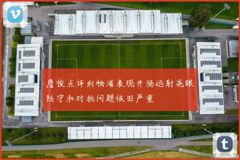 詹俊点评利物浦表现开场远射亮眼防守和对抗问题依旧严重