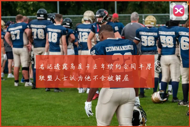 名记透露乌度卡去年续约合同丰厚联盟人士认为他不会被解雇