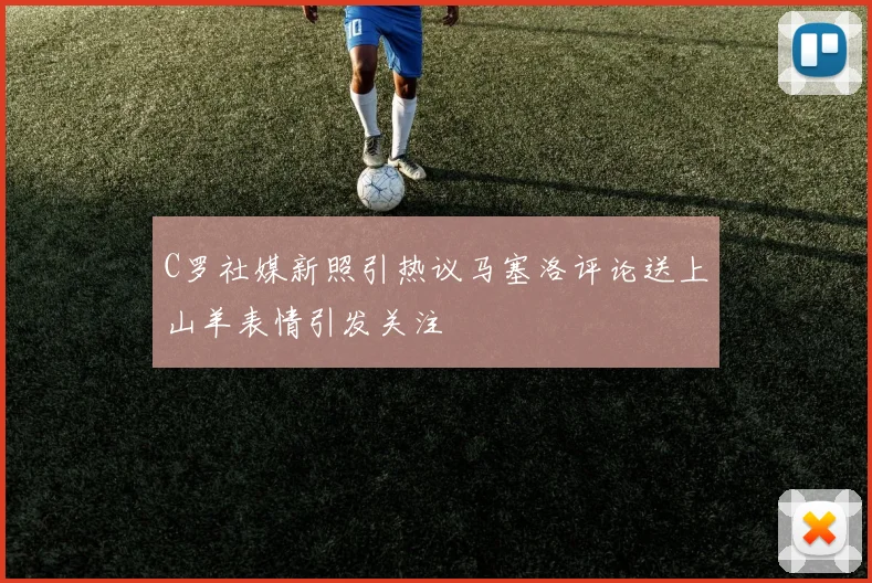 C罗社媒新照引热议马塞洛评论送上山羊表情引发关注