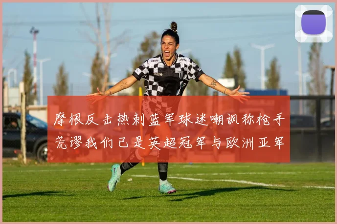 摩根反击热刺蓝军球迷嘲讽称枪手荒谬我们已是英超冠军与欧洲亚军