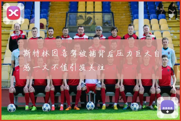 斯特林因毒驾被捕背后压力巨大自感一文不值引发关注