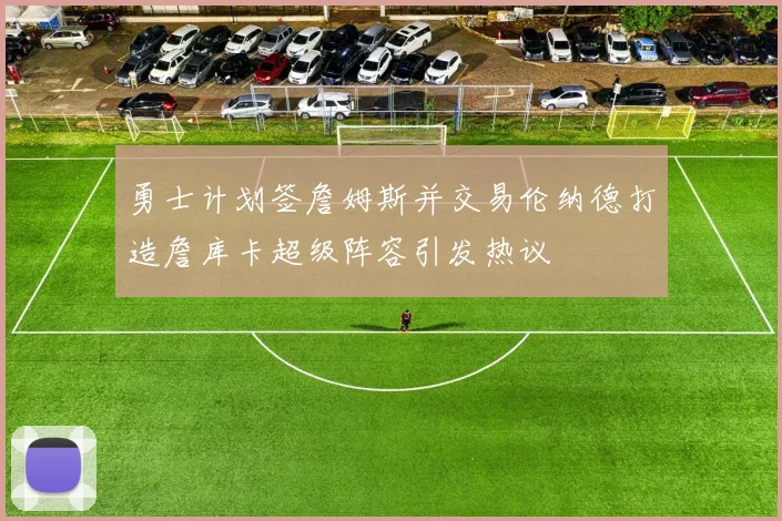 勇士计划签詹姆斯并交易伦纳德打造詹库卡超级阵容引发热议
