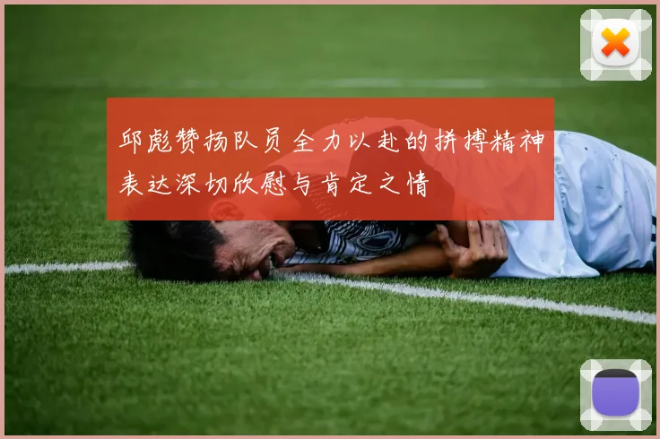 邱彪赞扬队员全力以赴的拼搏精神表达深切欣慰与肯定之情