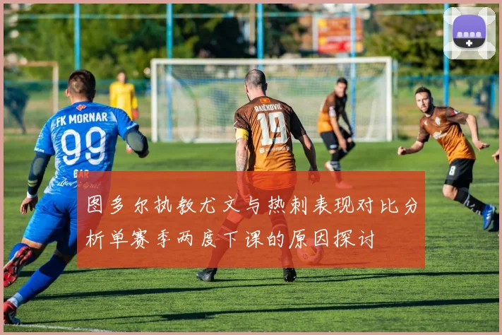 图多尔执教尤文与热刺表现对比分析单赛季两度下课的原因探讨