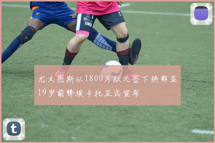 尤文图斯以1800万欧元签下热那亚19岁前锋埃卡托正式宣布