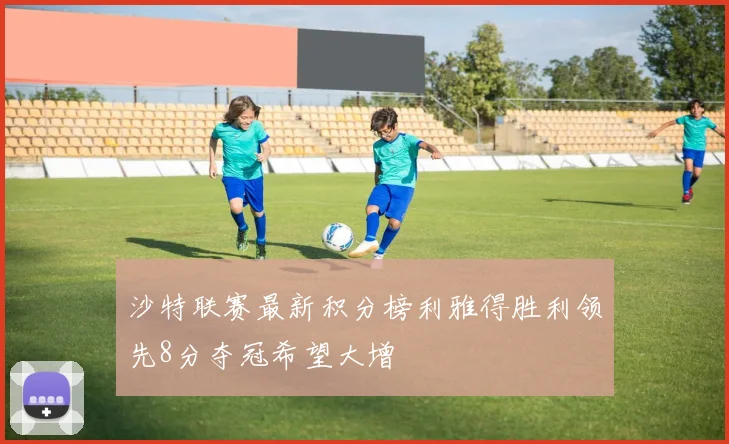 沙特联赛最新积分榜利雅得胜利领先8分夺冠希望大增
