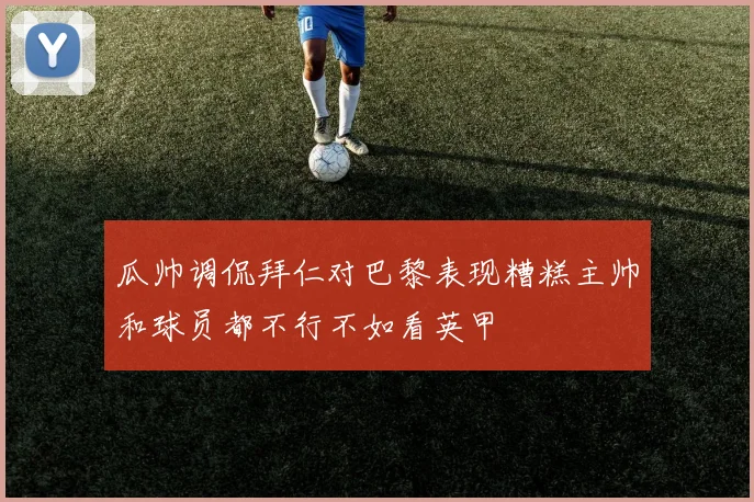瓜帅调侃拜仁对巴黎表现糟糕主帅和球员都不行不如看英甲