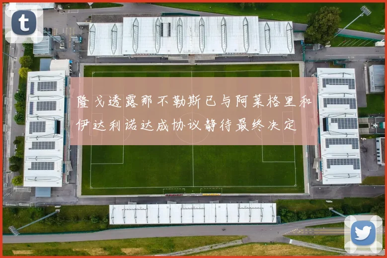 隆戈透露那不勒斯已与阿莱格里和伊达利诺达成协议静待最终决定