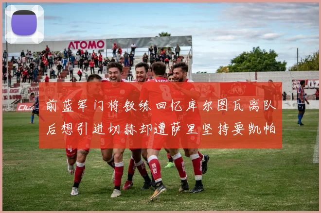 前蓝军门将教练回忆库尔图瓦离队后想引进切赫却遭萨里坚持要凯帕