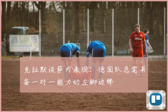 克拉默谈萨内表现：德国队急需具备一对一能力的左脚边锋