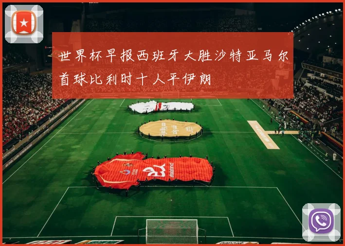 世界杯早报西班牙大胜沙特亚马尔首球比利时十人平伊朗