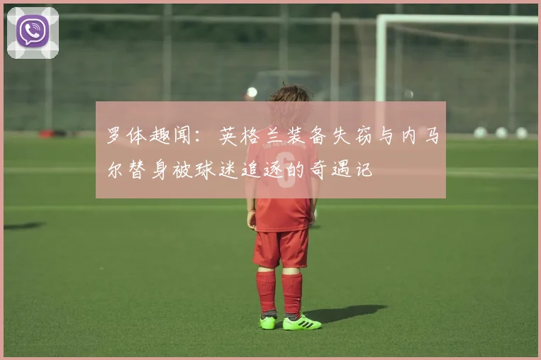 罗体趣闻：英格兰装备失窃与内马尔替身被球迷追逐的奇遇记