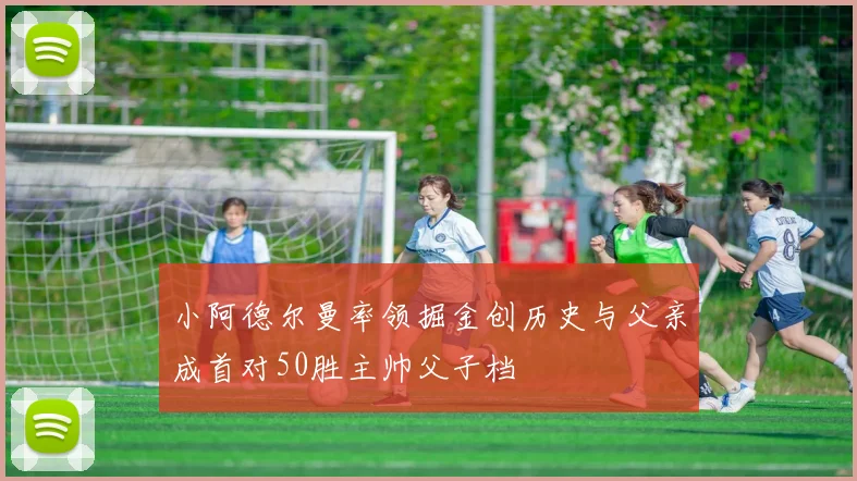 小阿德尔曼率领掘金创历史与父亲成首对50胜主帅父子档