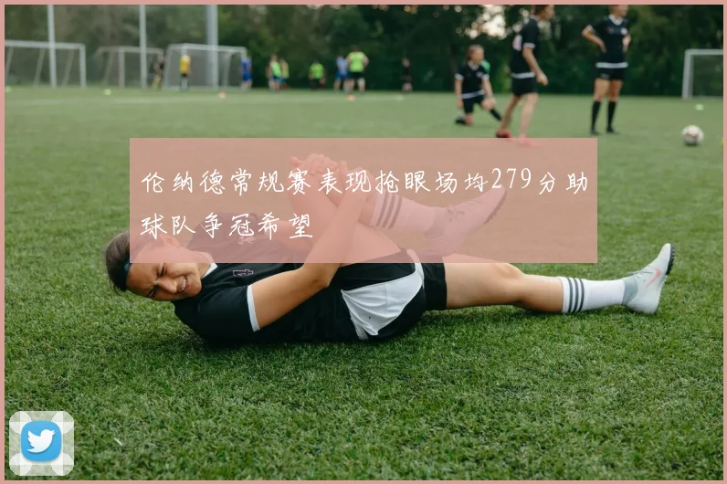 伦纳德常规赛表现抢眼场均279分助球队争冠希望